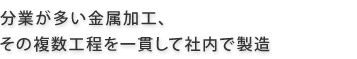 分業が多い金属加工、その複数工程を一貫して社内で製造。
