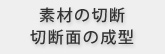 素材の切断、切断面の成型